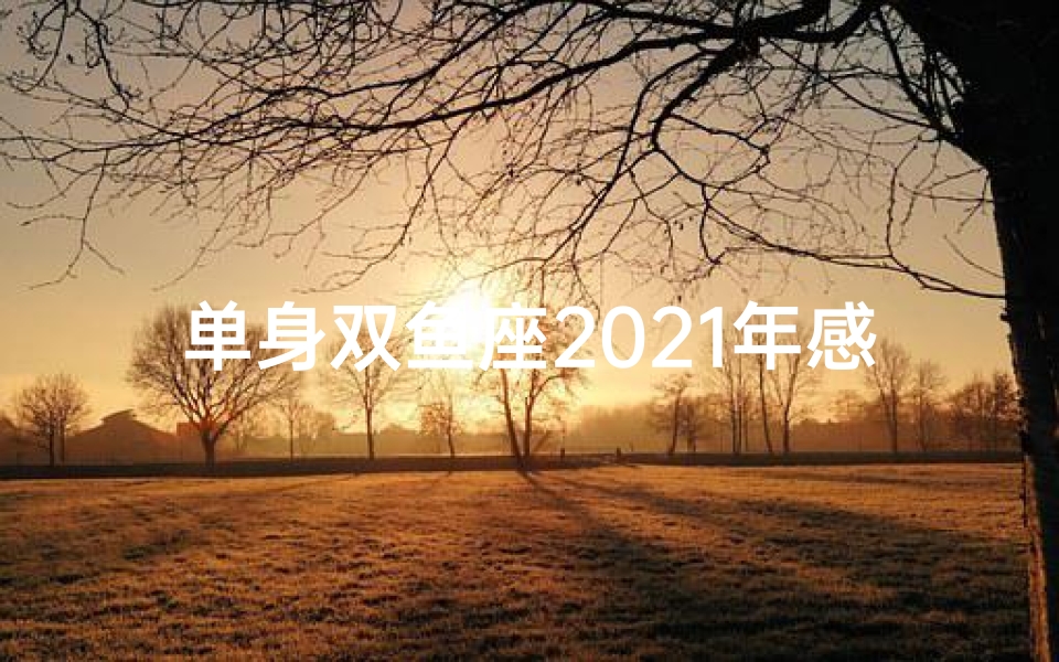 单身双鱼座2021年感情运势(双鱼运势:单身双鱼的浪漫邂逅)-优贝算卦网
