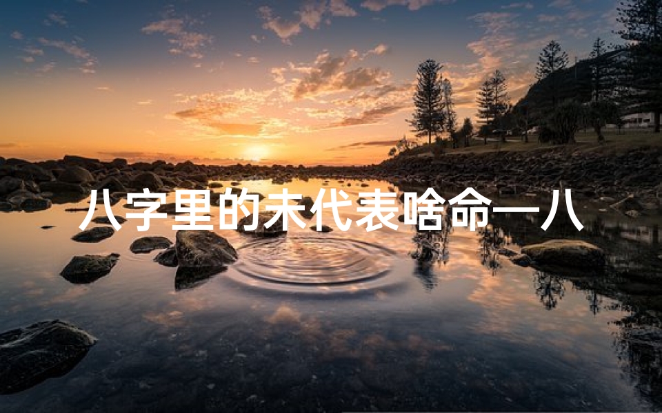 八字里的未代表啥命—八字未土命：揭秘未土命格的奥秘与命运