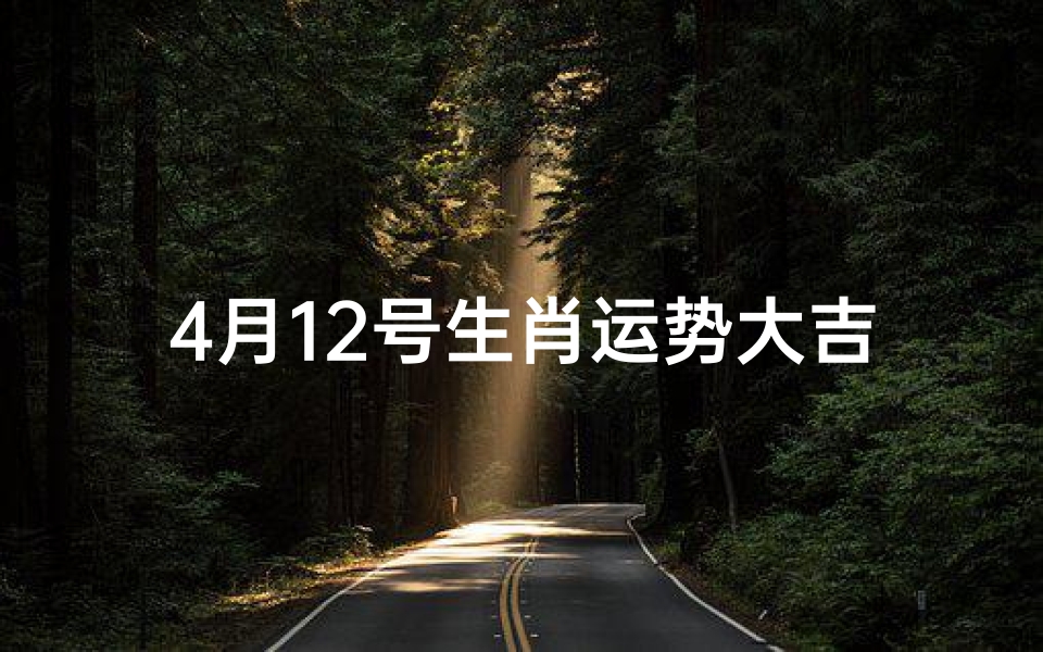 4月12号生肖运势大吉-4月12生肖运势大吉,好运连连惊喜多