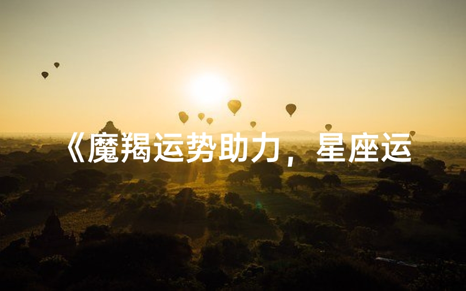 《魔羯运势助力,星座运势大揭秘》