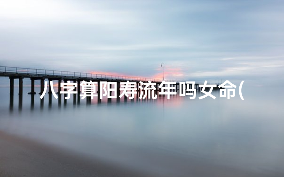 八字算阳寿流年吗女命(生辰八字算阳寿)