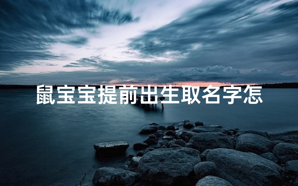 鼠宝宝提前出生取名字怎么取、2020年该怎么给鼠宝宝取名大全