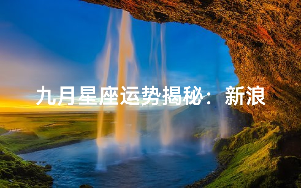 九月星座运势揭秘:新浪查询最新揭晓