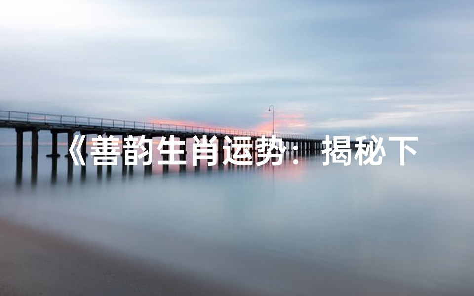 《善韵生肖运势:揭秘下周生肖吉凶吉时》