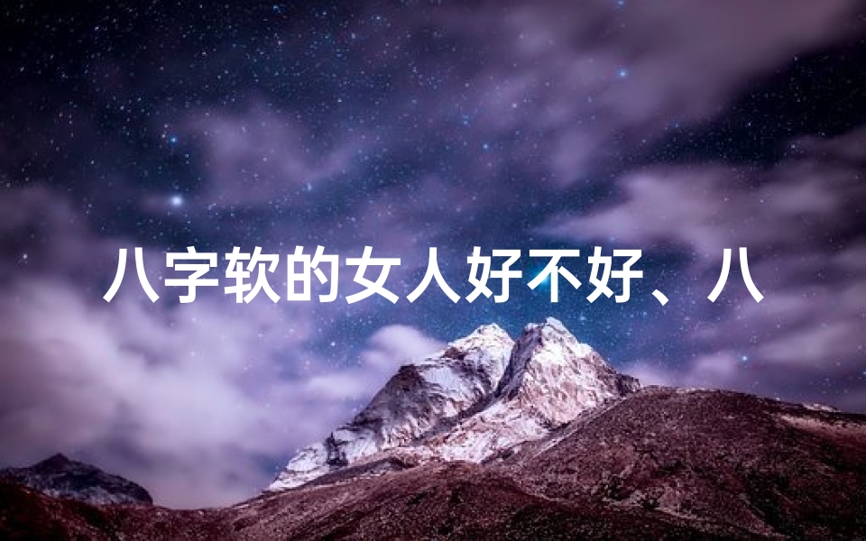 八字软的女人好不好、八字软的生肖女命:运势吉凶揭秘