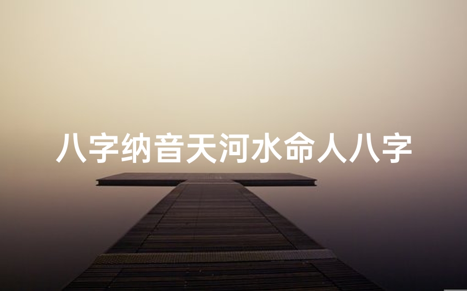 八字纳音天河水命人八字硬?(《天河水命:揭秘八字中的灵动之水》)