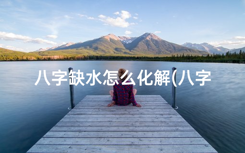 八字缺水怎么化解(八字命理缺水巧补救:揭秘转运良方)-优贝算卦网