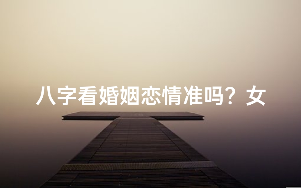 八字看婚姻恋情准吗?女命运势揭秘