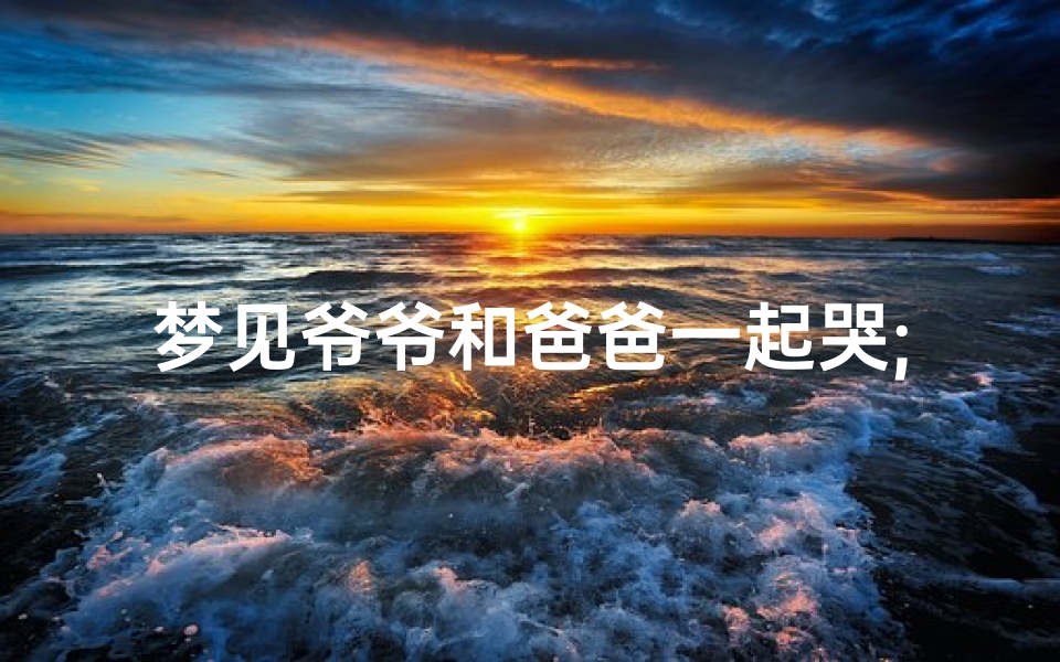 梦见爷爷和爸爸一起哭;梦见自己爸爸和爷爷