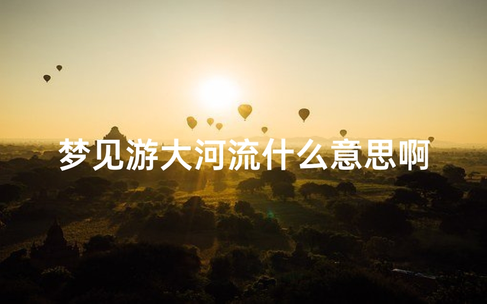 梦见游大河流什么意思啊;梦见游过一条大河