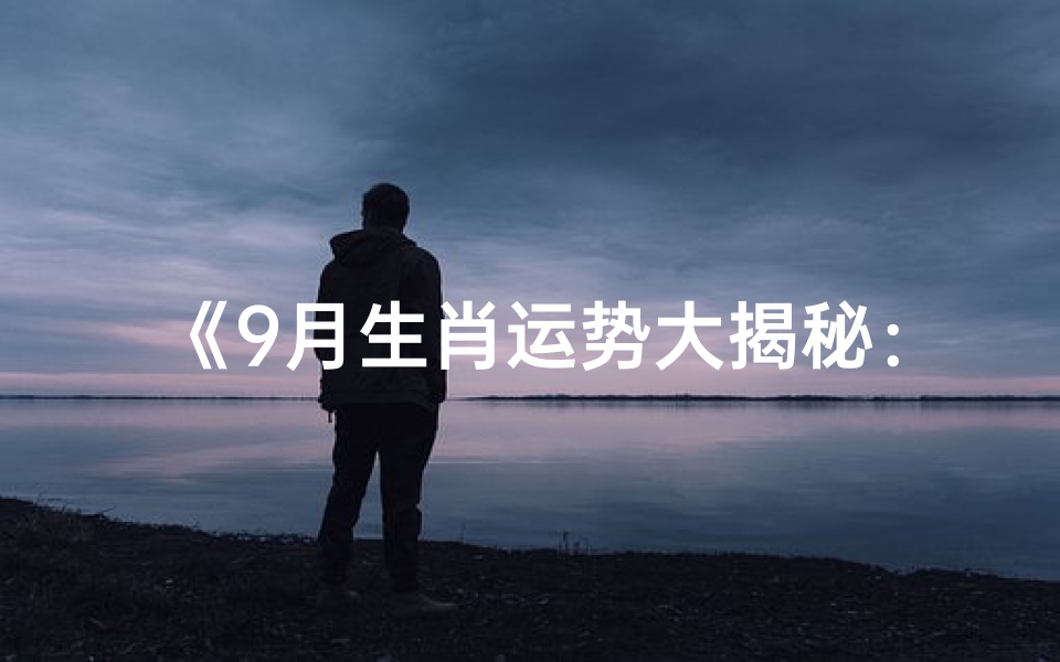 《9月生肖运势大揭秘:复合生肖运势查询表》
