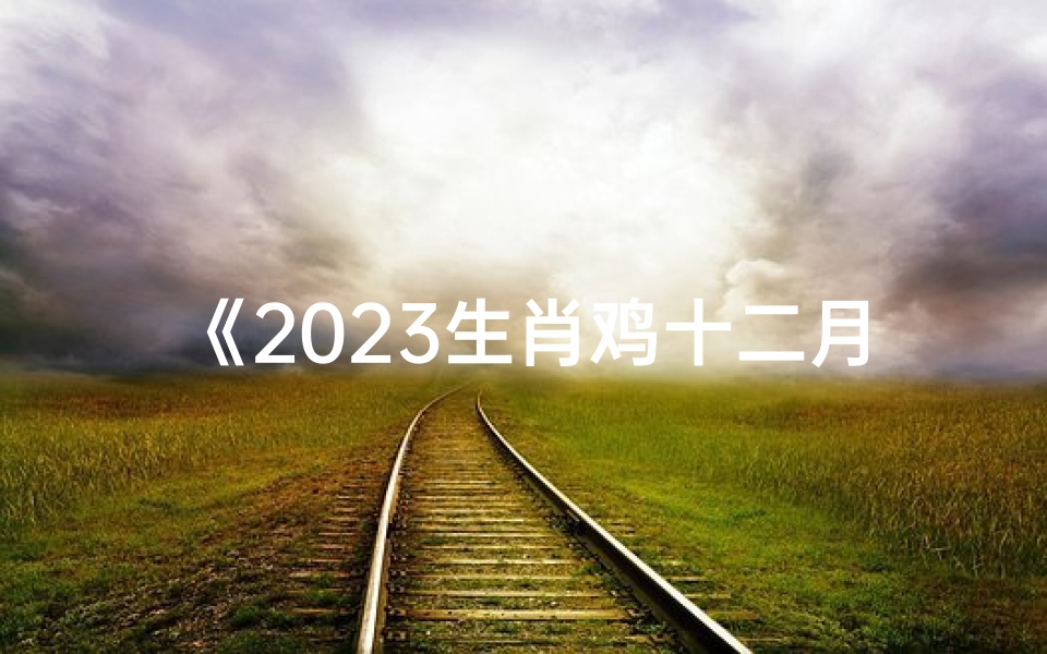 《2023生肖鸡十二月财运揭秘:运势大解析》