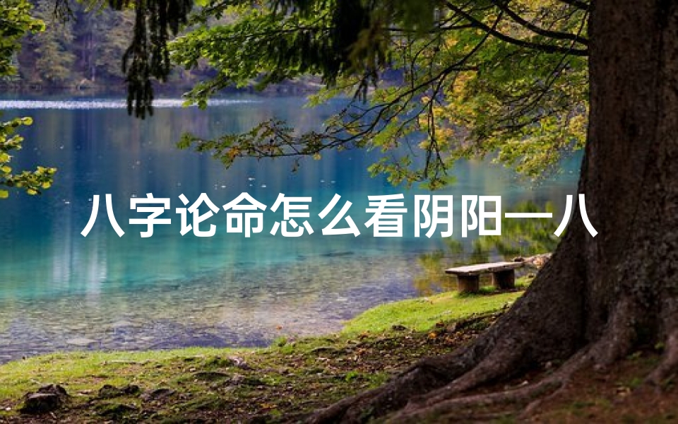 八字论命怎么看阴阳—八字论命揭秘:阴阳平衡之道探秘
