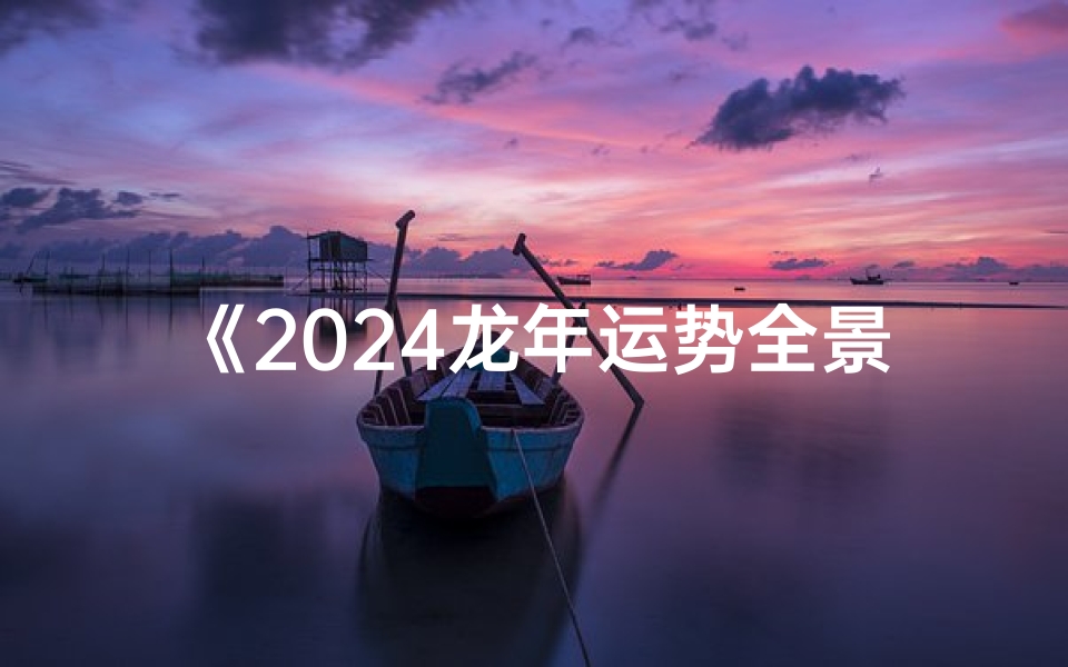 《2024龙年运势全景图:龙腾四海,运势详析》-优贝算卦网