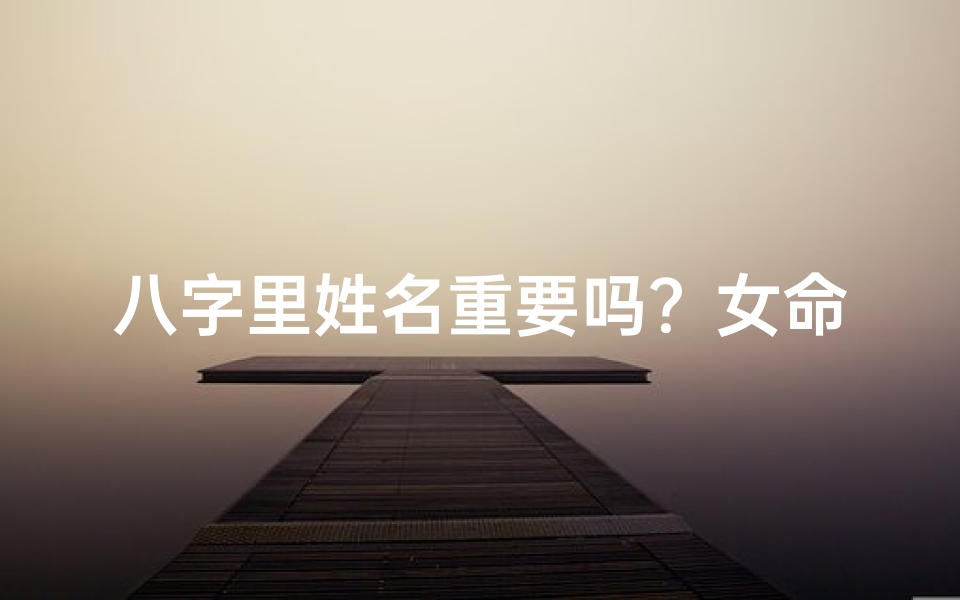 八字里姓名重要吗?女命命运揭秘