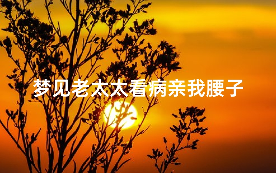 梦见老太太看病亲我腰子(梦见老太太看病亲我腰子什么意思)