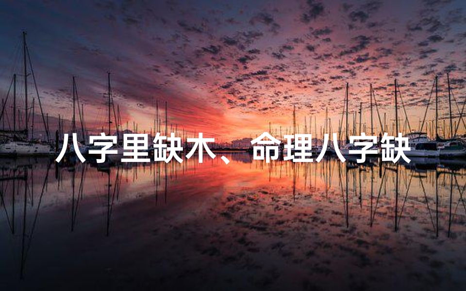 八字里缺木、命理八字缺木揭秘:影响命运的关键因素