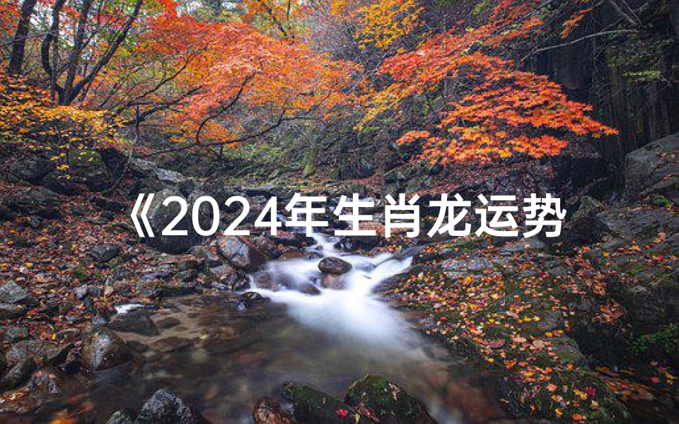 《2024年生肖龙运势大揭秘:龙腾四海,运势旺旺》