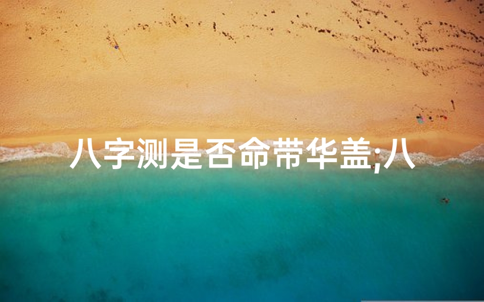八字测是否命带华盖;八字揭秘:命带华盖吉凶如何?