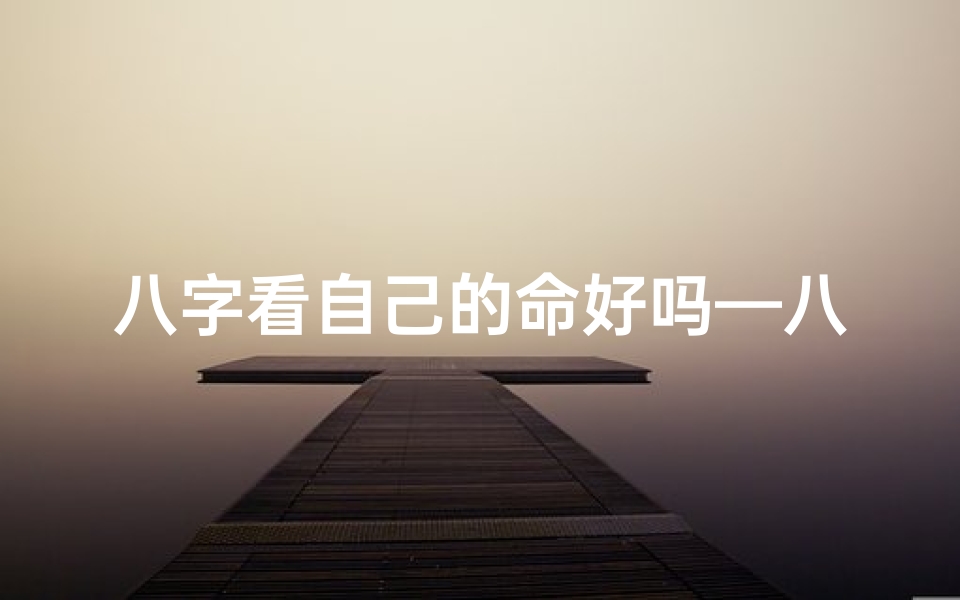 八字看自己的命好吗—八字揭秘:看自己的命好吗,运势如何?