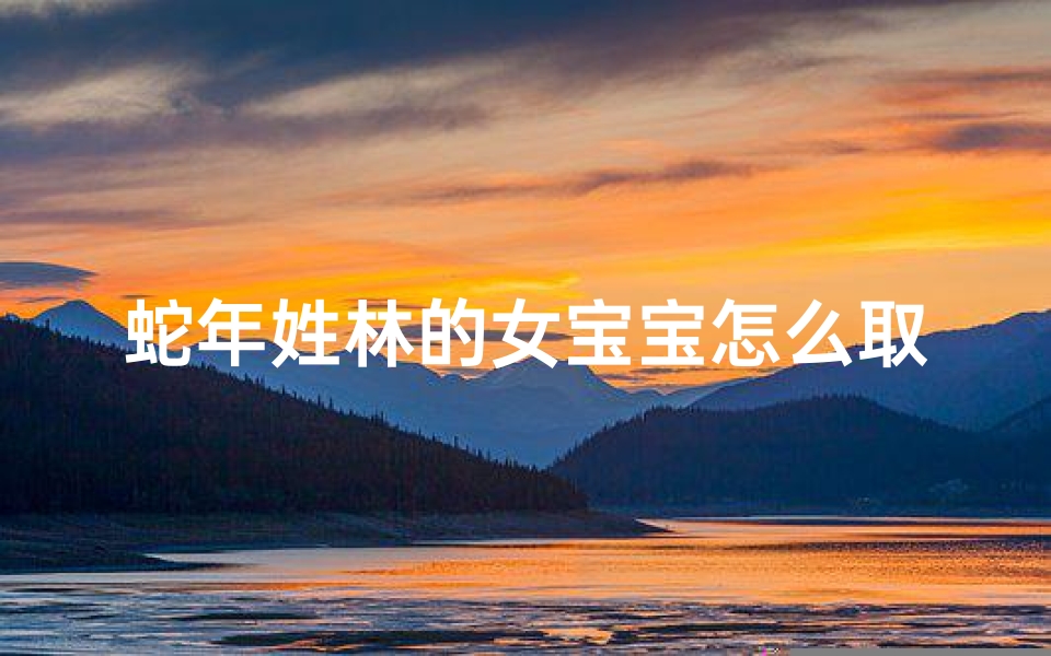 蛇年姓林的女宝宝怎么取名;《蛇年林家女宝宝,寓意吉祥好名字揭晓》