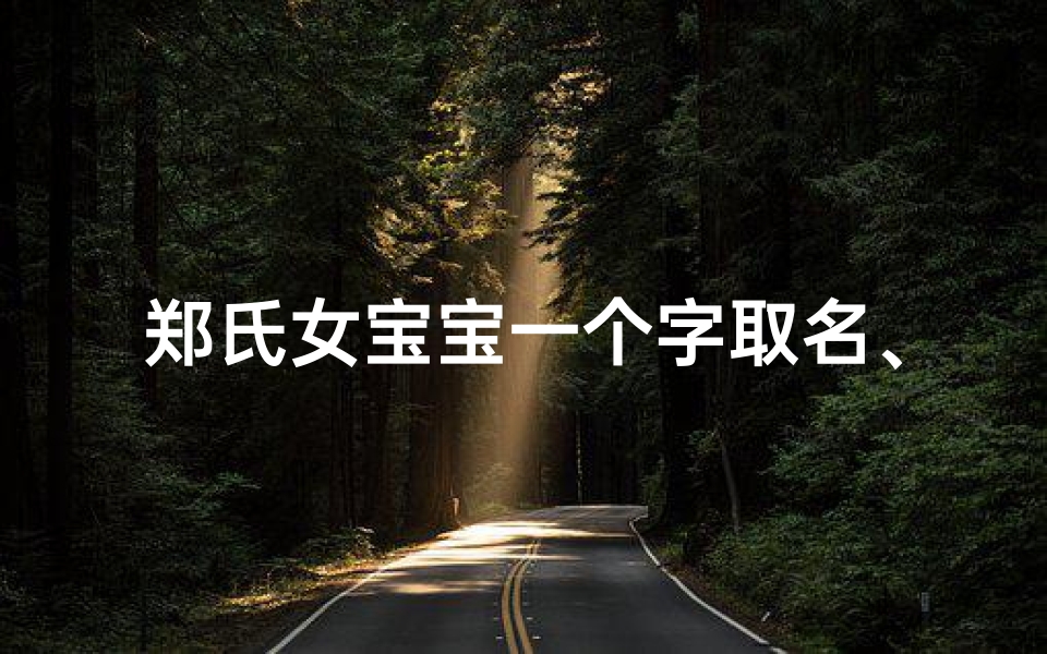 郑氏女宝宝一个字取名、《郑氏女宝宝,一字传家,寓意深远》