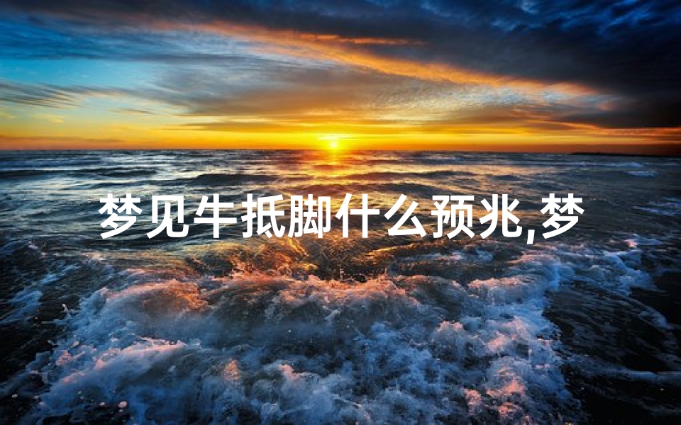 梦见牛抵脚什么预兆,梦见牛抵我好不好