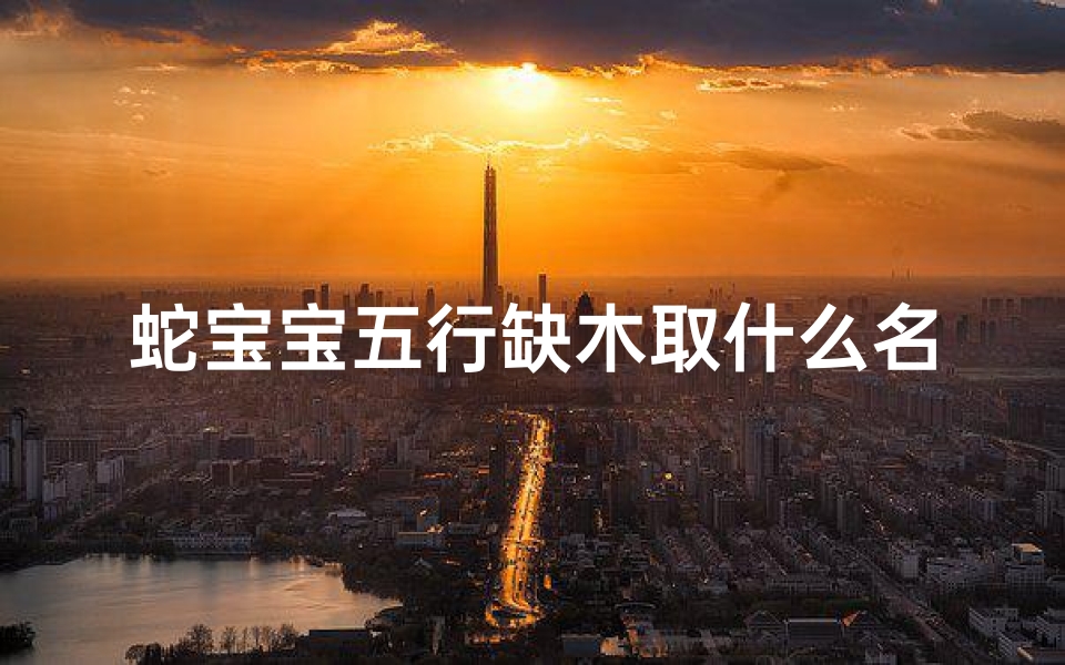 蛇宝宝五行缺木取什么名字(《蛇宝宝缺水女宝宝取名秘籍:全书收录千名佳名》)