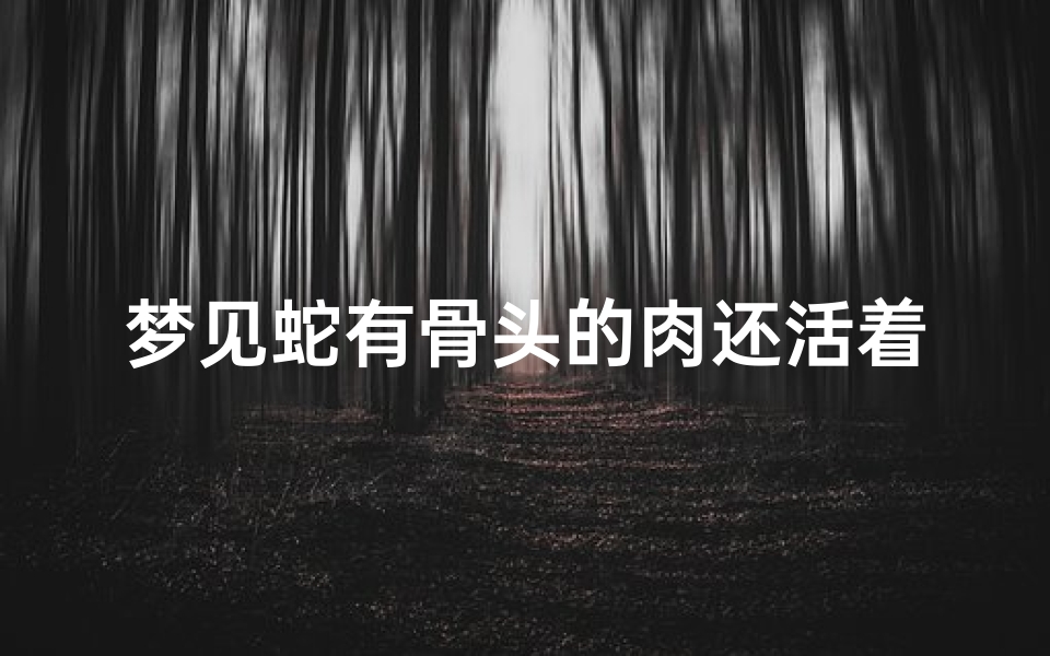 梦见蛇有骨头的肉还活着,梦见完整的蛇骨会动