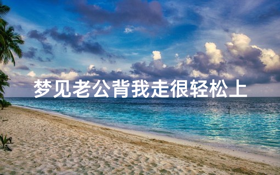 梦见老公背我走很轻松上坡(梦见老公背我爬坡)