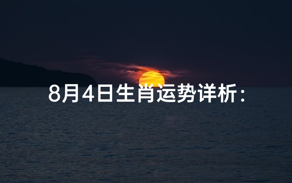 8月4日生肖运势详析：揭秘今日运势吉凶