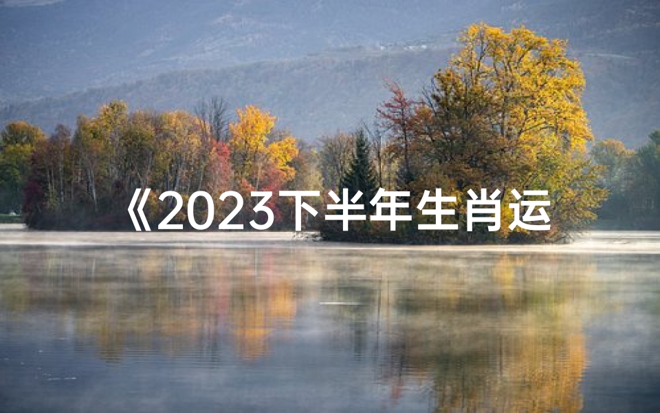 《2023下半年生肖运势揭秘:运势起伏一览》