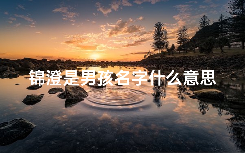 锦澄是男孩名字什么意思-龙宝宝取名锦澄,寓意深远,吉祥如意