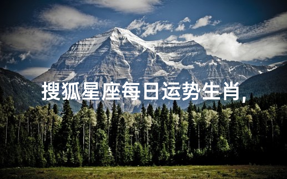 搜狐星座每日运势生肖,搜狐星座:生肖每日运势揭秘,运势吉凶一目了然