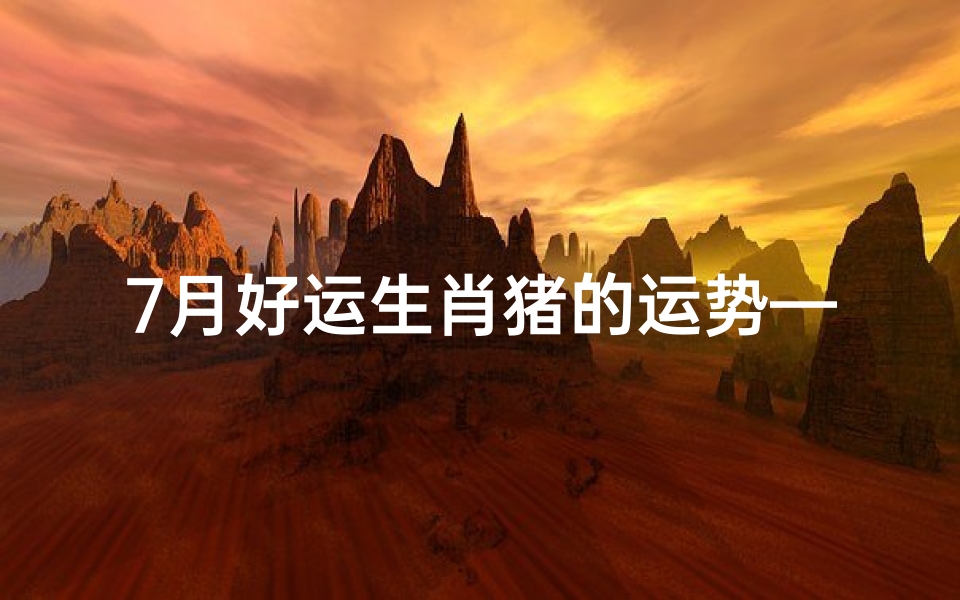 7月好运生肖猪的运势—7月生肖猪好运连连:运势飙升,福星高照