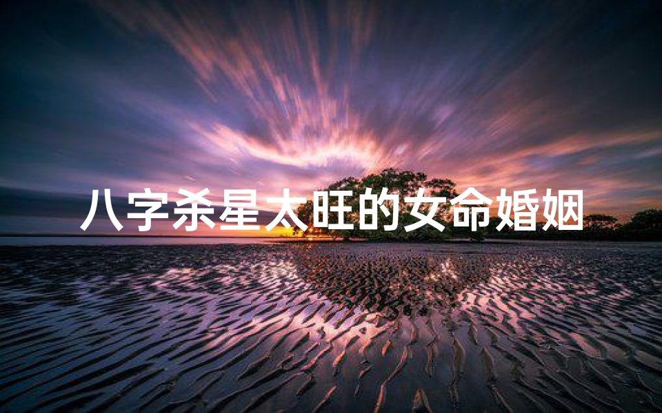 八字杀星太旺的女命婚姻-八字杀星太旺女命:婚姻路在何方?