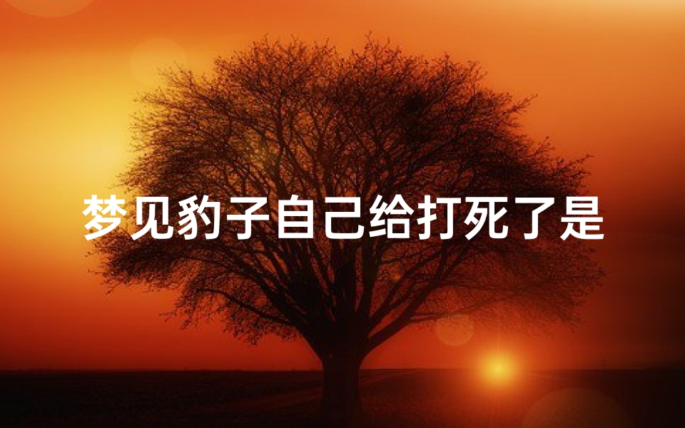 梦见豹子自己给打死了是什么预兆-梦见豹子咬我,我把豹子打死了