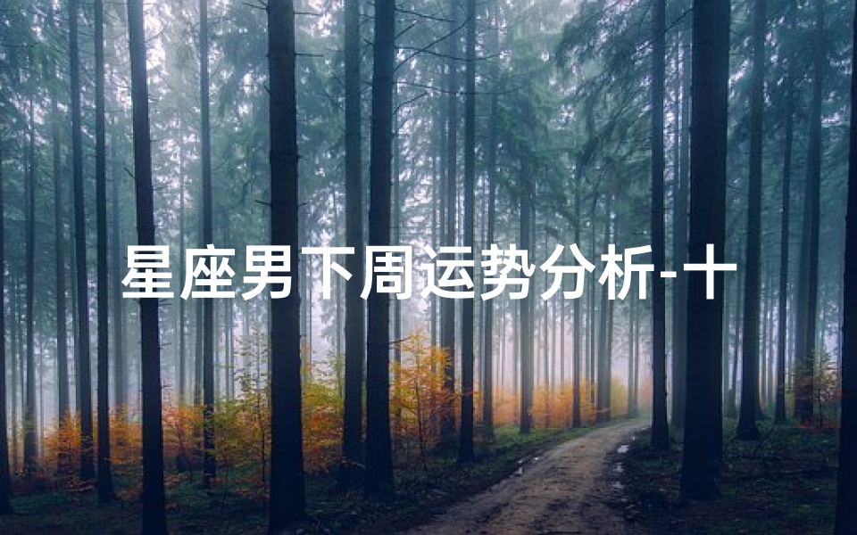 星座男下周运势分析-十二星座男下周运势揭秘：运势起伏大揭秘