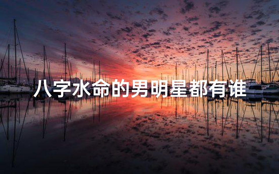 八字水命的男明星都有谁,八字水命星光熠熠：揭秘八字水命男明星阵容