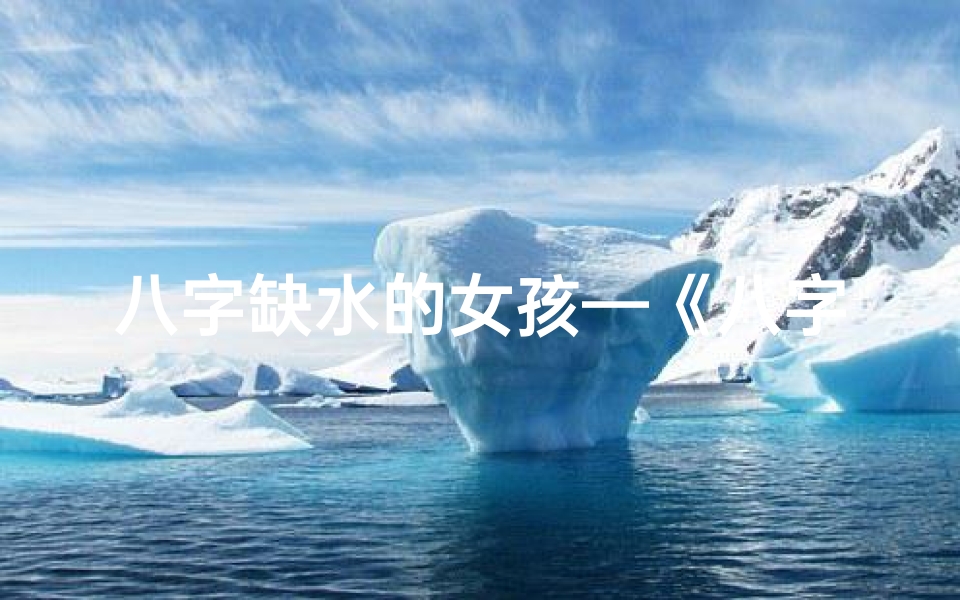 八字缺水的女孩—《八字缺水女性运势解析:命运之水如何补》-优贝算卦网