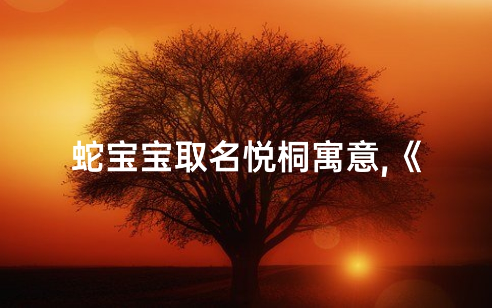 蛇宝宝取名悦桐寓意,《蛇宝宝悦桐:寓意吉祥,桐音悦耳》