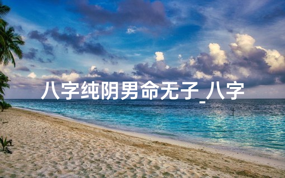 八字纯阴男命无子_八字纯阴无子之谜:命运转折点
