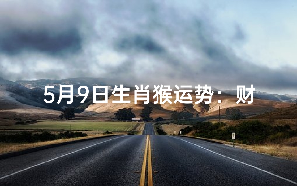 5月9日生肖猴运势:财运亨通,事业顺利