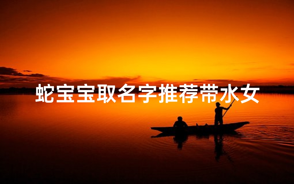 蛇宝宝取名字推荐带水女孩—《蛇宝宝取名：水润灵动女孩佳名推荐》
