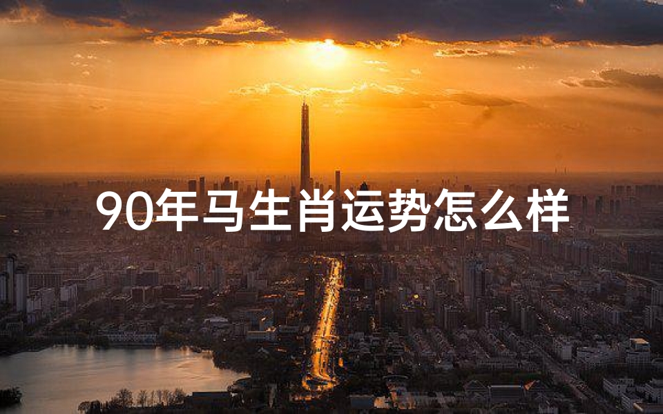 90年马生肖运势怎么样,1990年马年运势大揭秘:财运亨通,事业腾飞