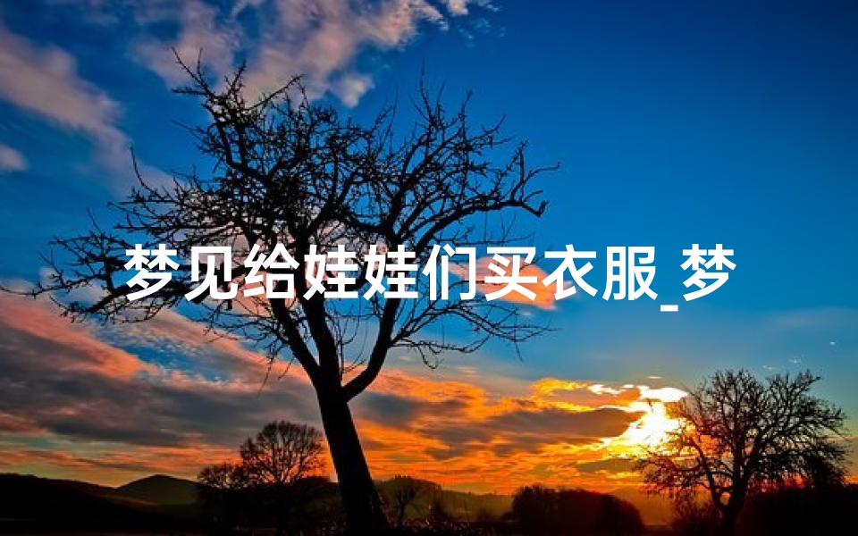 梦见给娃娃们买衣服_梦见给娃娃买新衣服