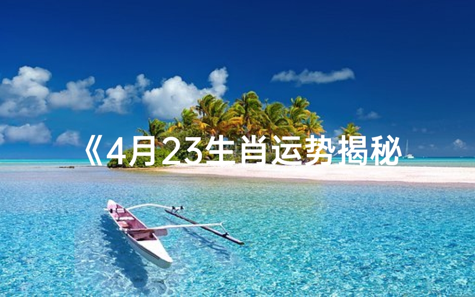 《4月23生肖运势揭秘:运势起伏大揭秘》
