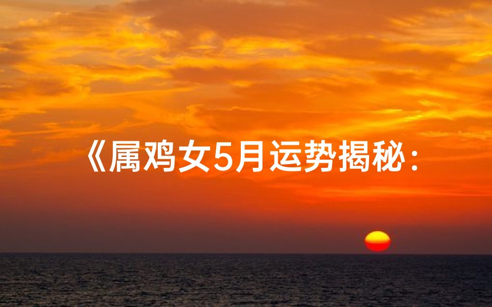 《属鸡女5月运势揭秘：喜忧参半，运势起伏》