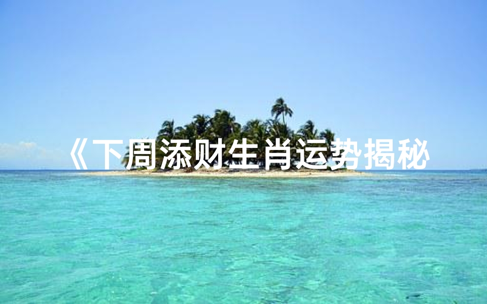 《下周添财生肖运势揭秘:财运亨通,喜气洋洋》
