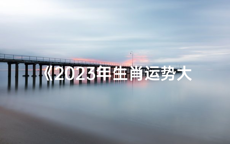《2023年生肖运势大揭秘:26年轮回中的吉凶预测》